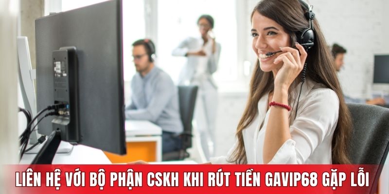 Liên hệ với bộ phận CSKH khi rút tiền GAVIP68 gặp lỗi